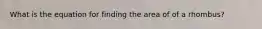 What is the equation for finding the area of of a rhombus?