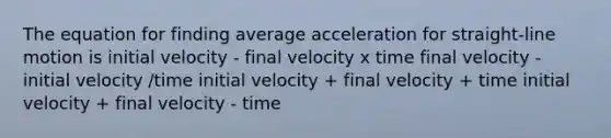 The equation for finding average acceleration for straight-line motion is initial velocity - final velocity x time final velocity - initial velocity /time initial velocity + final velocity + time initial velocity + final velocity - time