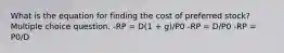 What is the equation for finding the cost of preferred stock? Multiple choice question. -RP = D(1 + g)/P0 -RP = D/P0 -RP = P0/D