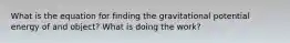 What is the equation for finding the gravitational potential energy of and object? What is doing the work?