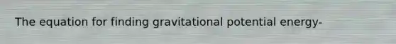 The equation for finding gravitational potential energy-