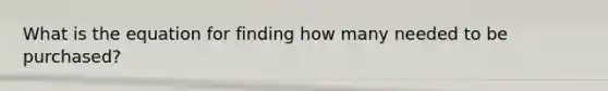 What is the equation for finding how many needed to be purchased?