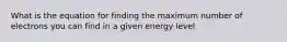 What is the equation for finding the maximum number of electrons you can find in a given energy level