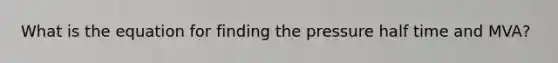 What is the equation for finding the pressure half time and MVA?