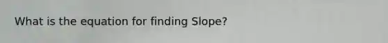 What is the equation for finding Slope?