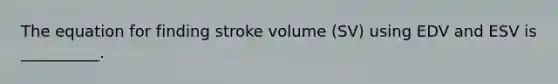 The equation for finding stroke volume (SV) using EDV and ESV is __________.