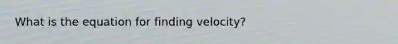 What is the equation for finding velocity?