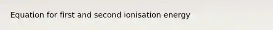 Equation for first and second ionisation energy