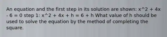 An equation and the first step in its solution are shown: x^2 + 4x - 6 = 0 step 1: x^2 + 4x + h = 6 + h What value of h should be used to solve the equation by the method of <a href='https://www.questionai.com/knowledge/klid54rBWm-completing-the-square' class='anchor-knowledge'>completing the square</a>.