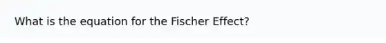 What is the equation for the Fischer Effect?