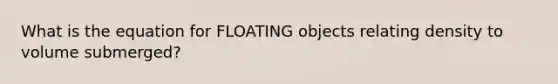 What is the equation for FLOATING objects relating density to volume submerged?