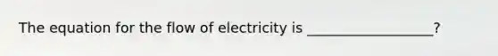 The equation for the flow of electricity is __________________?