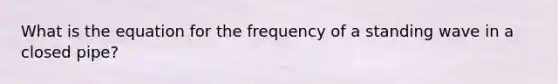 What is the equation for the frequency of a standing wave in a closed pipe?