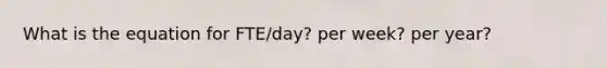 What is the equation for FTE/day? per week? per year?