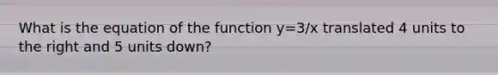 What is the equation of the function y=3/x translated 4 units to the right and 5 units down?