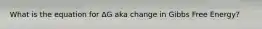 What is the equation for ΔG aka change in Gibbs Free Energy?