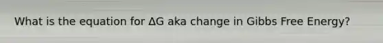 What is the equation for ΔG aka change in Gibbs Free Energy?