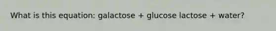 What is this equation: galactose + glucose lactose + water?