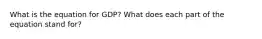 What is the equation for GDP? What does each part of the equation stand for?
