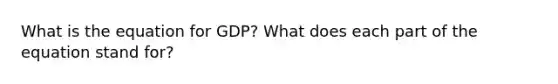 What is the equation for GDP? What does each part of the equation stand for?