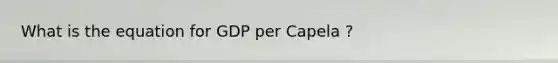 What is the equation for GDP per Capela ?