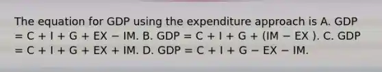 The equation for GDP using the expenditure approach is A. GDP = C + I + G + EX − IM. B. GDP = C + I + G + (IM − EX ). C. GDP = C + I + G + EX + IM. D. GDP = C + I + G − EX − IM.