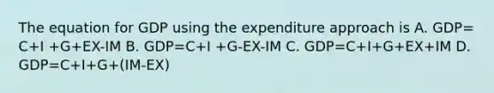 The equation for GDP using the expenditure approach is A. GDP= C+I +G+EX-IM B. GDP=C+I +G-EX-IM C. GDP=C+I+G+EX+IM D. GDP=C+I+G+(IM-EX)