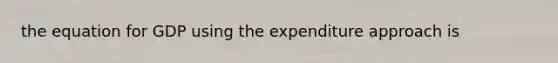 the equation for GDP using the expenditure approach is