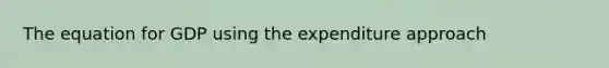 The equation for GDP using the expenditure approach