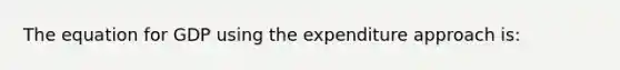 The equation for GDP using the expenditure approach is: