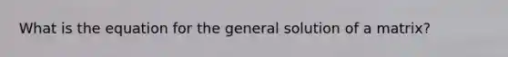 What is the equation for the general solution of a matrix?