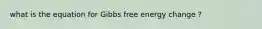 what is the equation for Gibbs free energy change ?