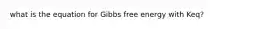 what is the equation for Gibbs free energy with Keq?