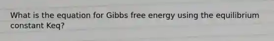 What is the equation for Gibbs free energy using the equilibrium constant Keq?