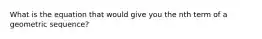 What is the equation that would give you the nth term of a geometric sequence?
