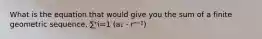 What is the equation that would give you the sum of a finite geometric sequence, ∑ⁿi=1 (a₁・rⁿ⁻¹)