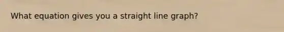 What equation gives you a straight <a href='https://www.questionai.com/knowledge/kCarlwtSzb-line-graph' class='anchor-knowledge'>line graph</a>?