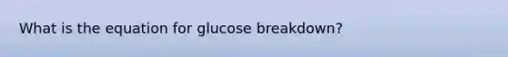 What is the equation for glucose breakdown?