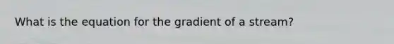 What is the equation for the gradient of a stream?