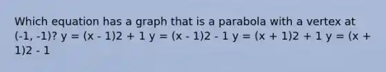 Which equation has a graph that is a parabola with a vertex at (-1, -1)? y = (x - 1)2 + 1 y = (x - 1)2 - 1 y = (x + 1)2 + 1 y = (x + 1)2 - 1