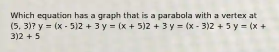 Which equation has a graph that is a parabola with a vertex at (5, 3)? y = (x - 5)2 + 3 y = (x + 5)2 + 3 y = (x - 3)2 + 5 y = (x + 3)2 + 5