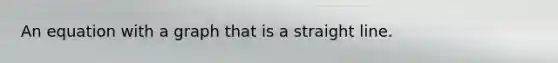 An equation with a graph that is a straight line.