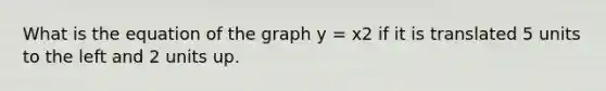 What is the equation of the graph y = x2 if it is translated 5 units to the left and 2 units up.