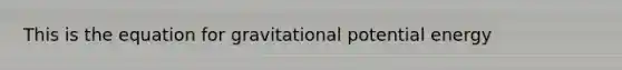 This is the equation for gravitational potential energy