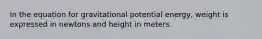 In the equation for gravitational potential energy, weight is expressed in newtons and height in meters.