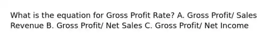 What is the equation for Gross Profit Rate? A. Gross Profit/ Sales Revenue B. Gross Profit/ Net Sales C. Gross Profit/ Net Income