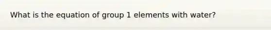 What is the equation of group 1 elements with water?