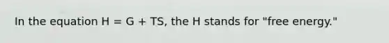 In the equation H = G + TS, the H stands for "free energy."