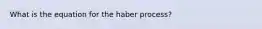 What is the equation for the haber process?