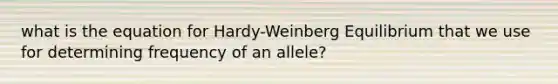 what is the equation for Hardy-Weinberg Equilibrium that we use for determining frequency of an allele?